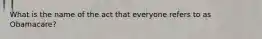 What is the name of the act that everyone refers to as Obamacare?