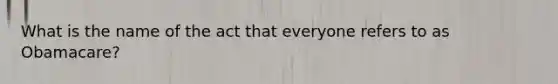 What is the name of the act that everyone refers to as Obamacare?