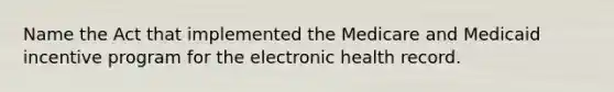 Name the Act that implemented the Medicare and Medicaid incentive program for the electronic health record.