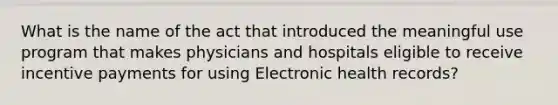 What is the name of the act that introduced the meaningful use program that makes physicians and hospitals eligible to receive incentive payments for using Electronic health records?