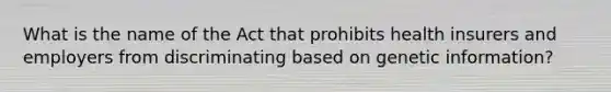 What is the name of the Act that prohibits health insurers and employers from discriminating based on genetic information?
