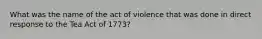 What was the name of the act of violence that was done in direct response to the Tea Act of 1773?