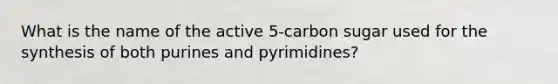 What is the name of the active 5-carbon sugar used for the synthesis of both purines and pyrimidines?