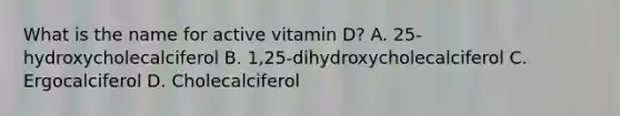 What is the name for active vitamin D? A. 25-hydroxycholecalciferol B. 1,25-dihydroxycholecalciferol C. Ergocalciferol D. Cholecalciferol