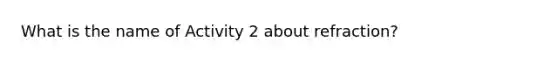 What is the name of Activity 2 about refraction?