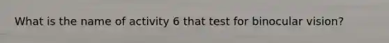 What is the name of activity 6 that test for binocular vision?