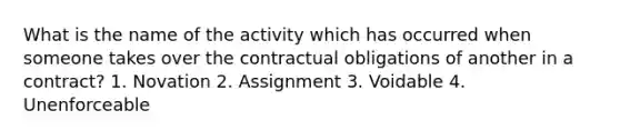 What is the name of the activity which has occurred when someone takes over the contractual obligations of another in a contract? 1. Novation 2. Assignment 3. Voidable 4. Unenforceable