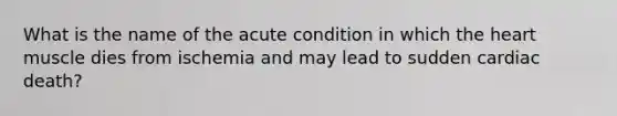 What is the name of the acute condition in which the heart muscle dies from ischemia and may lead to sudden cardiac death?