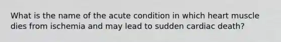What is the name of the acute condition in which heart muscle dies from ischemia and may lead to sudden cardiac death?
