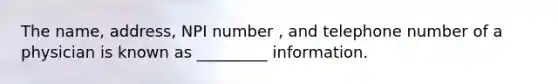 The name, address, NPI number , and telephone number of a physician is known as _________ information.