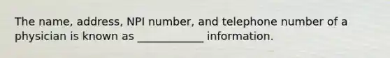 The name, address, NPI number, and telephone number of a physician is known as ____________ information.