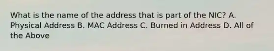 What is the name of the address that is part of the NIC? A. Physical Address B. MAC Address C. Burned in Address D. All of the Above