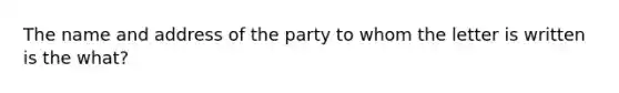 The name and address of the party to whom the letter is written is the what?