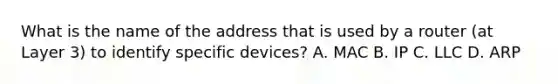 What is the name of the address that is used by a router (at Layer 3) to identify specific devices? A. MAC B. IP C. LLC D. ARP