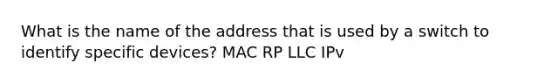 What is the name of the address that is used by a switch to identify specific devices? MAC RP LLC IPv