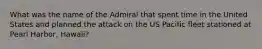 What was the name of the Admiral that spent time in the United States and planned the attack on the US Pacific fleet stationed at Pearl Harbor, Hawaii?