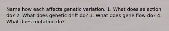 Name how each affects genetic variation. 1. What does selection do? 2. What does genetic drift do? 3. What does gene flow do? 4. What does mutation do?