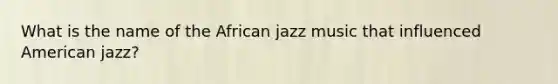 What is the name of the African jazz music that influenced American jazz?