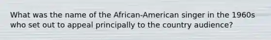 What was the name of the African-American singer in the 1960s who set out to appeal principally to the country audience?