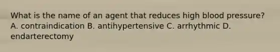 What is the name of an agent that reduces high blood pressure? A. contraindication B. antihypertensive C. arrhythmic D. endarterectomy