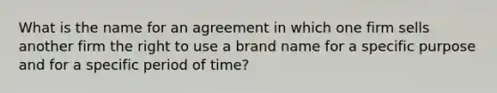 What is the name for an agreement in which one firm sells another firm the right to use a brand name for a specific purpose and for a specific period of time?