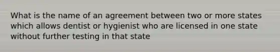 What is the name of an agreement between two or more states which allows dentist or hygienist who are licensed in one state without further testing in that state