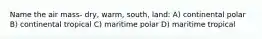 Name the air mass- dry, warm, south, land: A) continental polar B) continental tropical C) maritime polar D) maritime tropical