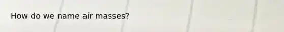 How do we name <a href='https://www.questionai.com/knowledge/kxxue2ni5z-air-masses' class='anchor-knowledge'>air masses</a>?