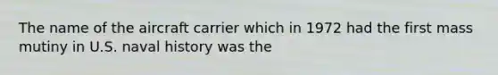 The name of the aircraft carrier which in 1972 had the first mass mutiny in U.S. naval history was the