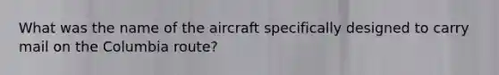 What was the name of the aircraft specifically designed to carry mail on the Columbia route?