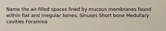 Name the air-filled spaces lined by mucous membranes found within flat and irregular bones. Sinuses Short bone Medullary cavities Foramina