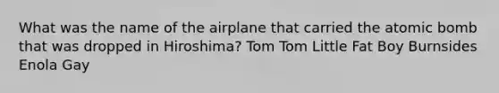 What was the name of the airplane that carried the atomic bomb that was dropped in Hiroshima? Tom Tom Little Fat Boy Burnsides Enola Gay