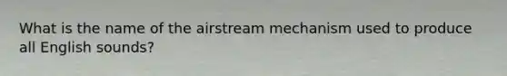 What is the name of the airstream mechanism used to produce all English sounds?