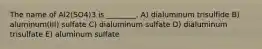 The name of Al2(SO4)3 is ________. A) dialuminum trisulfide B) aluminum(III) sulfate C) dialuminum sulfate D) dialuminum trisulfate E) aluminum sulfate