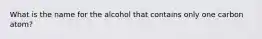 What is the name for the alcohol that contains only one carbon atom?