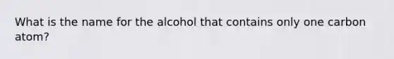 What is the name for the alcohol that contains only one carbon atom?