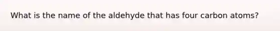 What is the name of the aldehyde that has four carbon atoms?