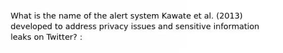 What is the name of the alert system Kawate et al. (2013) developed to address privacy issues and sensitive information leaks on Twitter? :