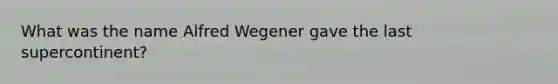 What was the name Alfred Wegener gave the last supercontinent?