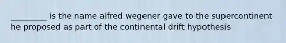 _________ is the name alfred wegener gave to the supercontinent he proposed as part of the continental drift hypothesis