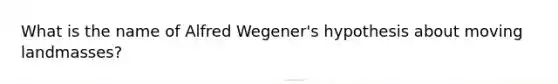 What is the name of Alfred Wegener's hypothesis about moving landmasses?