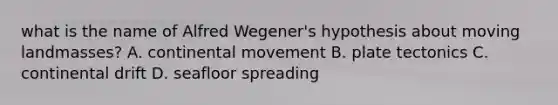 what is the name of Alfred Wegener's hypothesis about moving landmasses? A. continental movement B. plate tectonics C. continental drift D. seafloor spreading