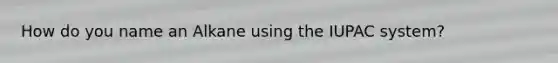 How do you name an Alkane using the IUPAC system?
