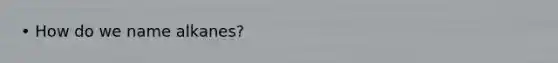 • How do we name alkanes?