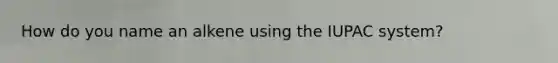 How do you name an alkene using the IUPAC system?