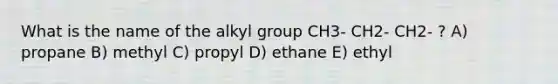 What is the name of the alkyl group CH3- CH2- CH2- ? A) propane B) methyl C) propyl D) ethane E) ethyl