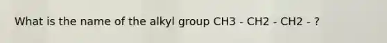 What is the name of the alkyl group CH3 - CH2 - CH2 - ?