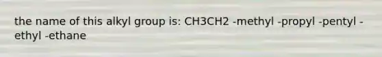 the name of this alkyl group is: CH3CH2 -methyl -propyl -pentyl -ethyl -ethane