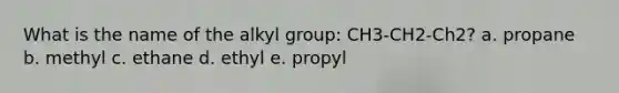 What is the name of the alkyl group: CH3-CH2-Ch2? a. propane b. methyl c. ethane d. ethyl e. propyl