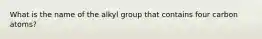 What is the name of the alkyl group that contains four carbon atoms?